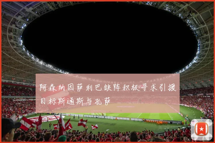阿森纳因萨利巴缺阵积极寻求引援目标斯通斯与孔萨
