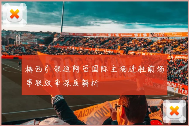 梅西引领迈阿密国际主场连胜前场串联效率深度解析