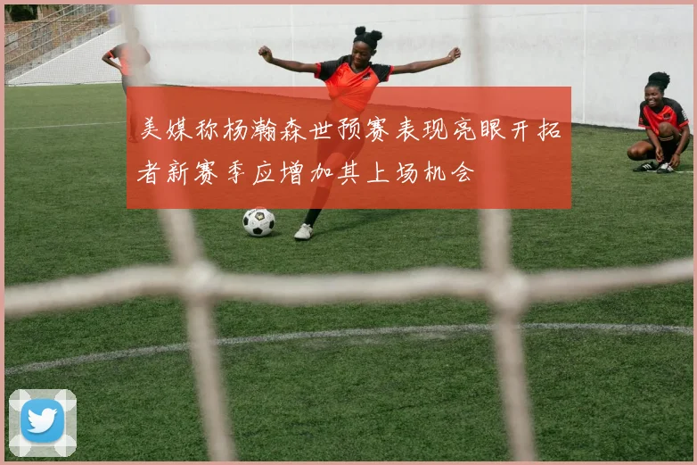美媒称杨瀚森世预赛表现亮眼开拓者新赛季应增加其上场机会