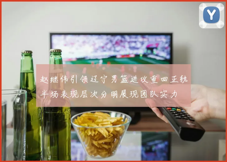 赵继伟引领辽宁男篮进攻重回正轨半场表现层次分明展现团队实力