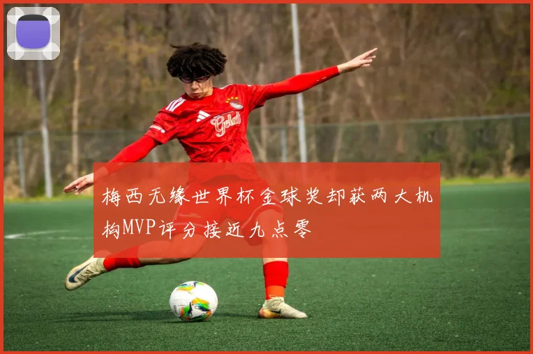 梅西无缘世界杯金球奖却获两大机构MVP评分接近九点零
