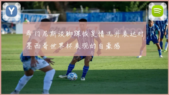 希门尼斯谈脚踝恢复情况并表达对墨西哥世界杯表现的自豪感