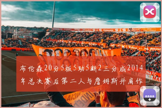 布伦森20分5板5助5断2三分成2014年总决赛后第二人与詹姆斯并肩作战