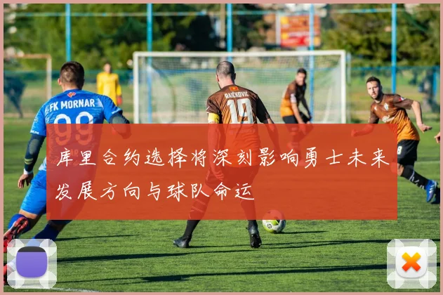 库里合约选择将深刻影响勇士未来发展方向与球队命运